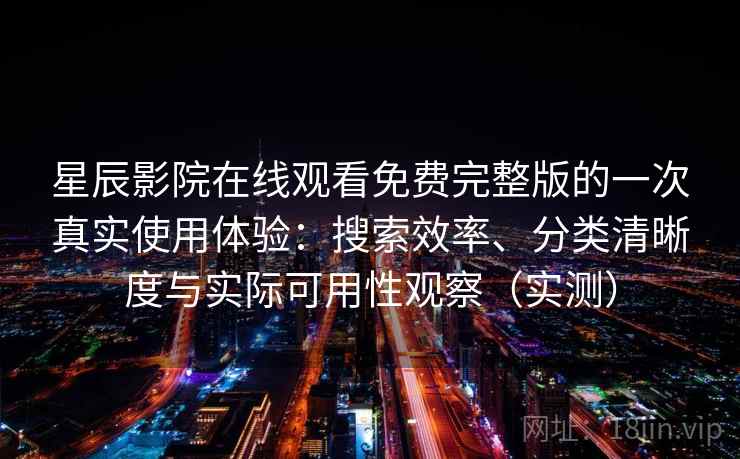 星辰影院在线观看免费完整版的一次真实使用体验：搜索效率、分类清晰度与实际可用性观察（实测）