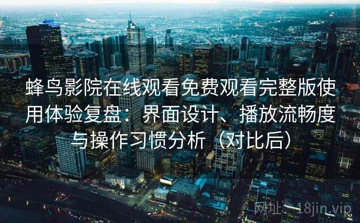蜂鸟影院在线观看免费观看完整版使用体验复盘：界面设计、播放流畅度与操作习惯分析（对比后）