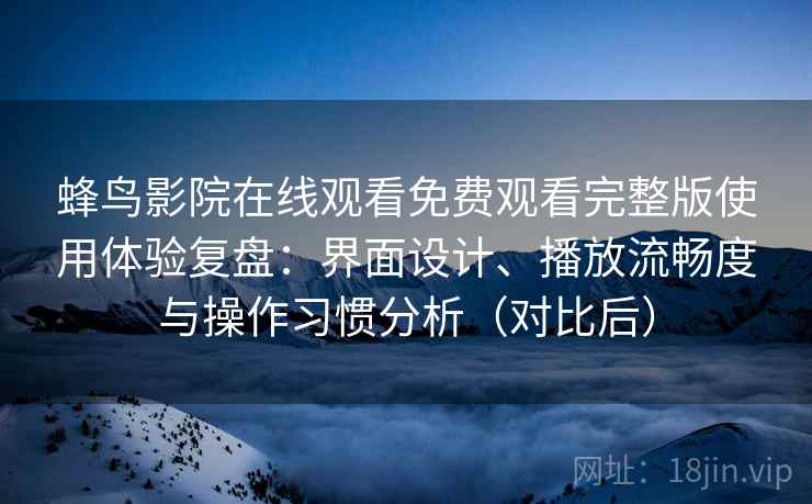 蜂鸟影院在线观看免费观看完整版使用体验复盘：界面设计、播放流畅度与操作习惯分析（对比后）
