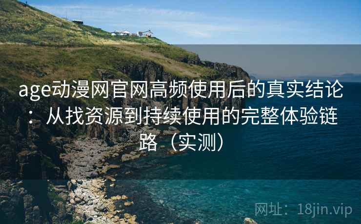 age动漫网官网高频使用后的真实结论:从找资源到持续使用的完整体验链路(实测) age动漫网官网高频使用后的真实结论:从找资源到持续使用的完整体验链路(实测)