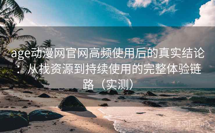 age动漫网官网高频使用后的真实结论:从找资源到持续使用的完整体验链路(实测) age动漫网官网高频使用后的真实结论:从找资源到持续使用的完整体验链路(实测)