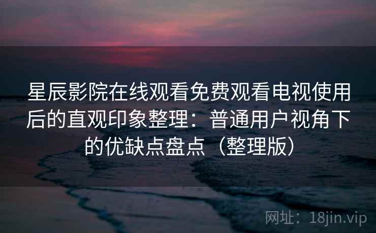 星辰影院在线观看免费观看电视使用后的直观印象整理:普通用户视角下的优缺点盘点(整理版) 星辰影院在线观看免费观看电视使用后的直观印象整理:普通用户视角下的优缺点盘点(整理版)