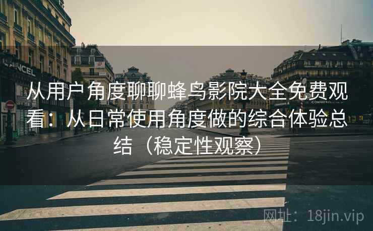 从用户角度聊聊蜂鸟影院大全免费观看:从日常使用角度做的综合体验总结(稳定性观察) 从用户角度聊聊蜂鸟影院大全免费观看:从日常使用角度做的综合体验总结(稳定性观察)