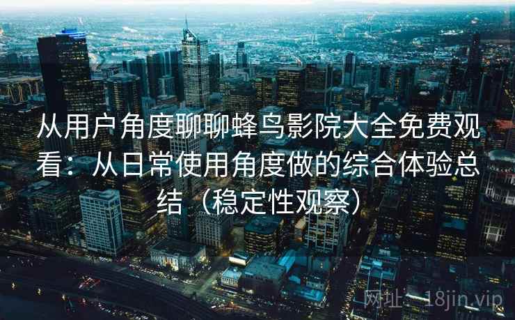 从用户角度聊聊蜂鸟影院大全免费观看:从日常使用角度做的综合体验总结(稳定性观察) 从用户角度聊聊蜂鸟影院大全免费观看:从日常使用角度做的综合体验总结(稳定性观察)