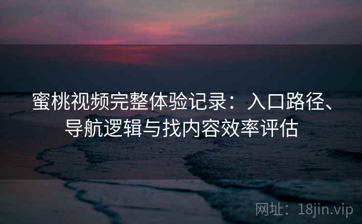蜜桃视频完整体验记录:入口路径、导航逻辑与找内容效率评估 蜜桃视频完整体验记录:入口路径、导航逻辑与找内容效率评估