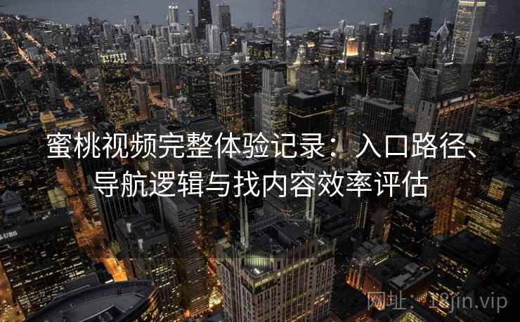 蜜桃视频完整体验记录:入口路径、导航逻辑与找内容效率评估 蜜桃视频完整体验记录:入口路径、导航逻辑与找内容效率评估