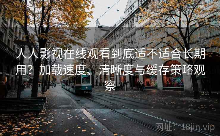 人人影视在线观看到底适不适合长期用?加载速度、清晰度与缓存策略观察 人人影视在线观看到底适不适合长期用?加载速度、清晰度与缓存策略观察