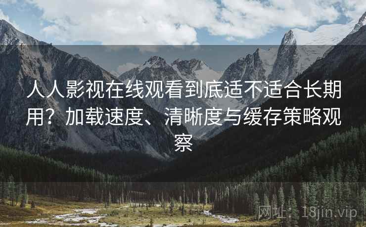 人人影视在线观看到底适不适合长期用?加载速度、清晰度与缓存策略观察 人人影视在线观看到底适不适合长期用?加载速度、清晰度与缓存策略观察
