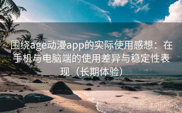 围绕age动漫app的实际使用感想:在手机与电脑端的使用差异与稳定性表现(长期体验) 围绕age动漫app的实际使用感想:在手机与电脑端的使用差异与稳定性表现(长期体验)