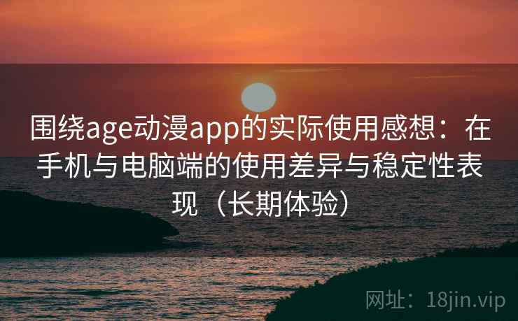 围绕age动漫app的实际使用感想:在手机与电脑端的使用差异与稳定性表现(长期体验) 围绕age动漫app的实际使用感想:在手机与电脑端的使用差异与稳定性表现(长期体验)