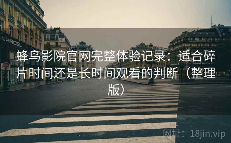 蜂鸟影院官网完整体验记录:适合碎片时间还是长时间观看的判断(整理版) 蜂鸟影院官网完整体验记录:适合碎片时间还是长时间观看的判断(整理版)