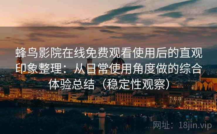 蜂鸟影院在线免费观看使用后的直观印象整理:从日常使用角度做的综合体验总结(稳定性观察) 蜂鸟影院在线免费观看使用后的直观印象整理:从日常使用角度做的综合体验总结(稳定性观察)