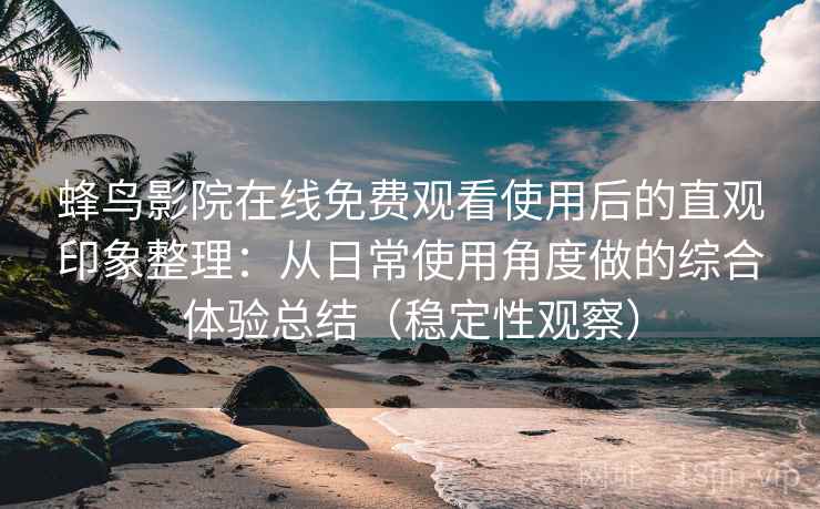 蜂鸟影院在线免费观看使用后的直观印象整理:从日常使用角度做的综合体验总结(稳定性观察) 蜂鸟影院在线免费观看使用后的直观印象整理:从日常使用角度做的综合体验总结(稳定性观察)