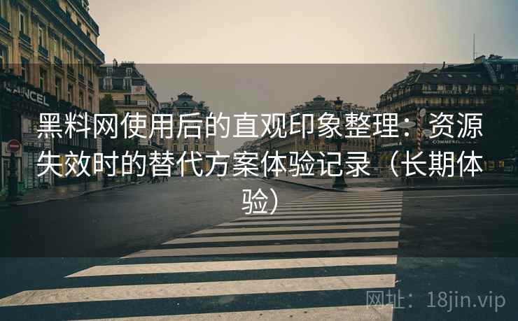 黑料网使用后的直观印象整理:资源失效时的替代方案体验记录(长期体验) 黑料网使用后的直观印象整理:资源失效时的替代方案体验记录(长期体验)