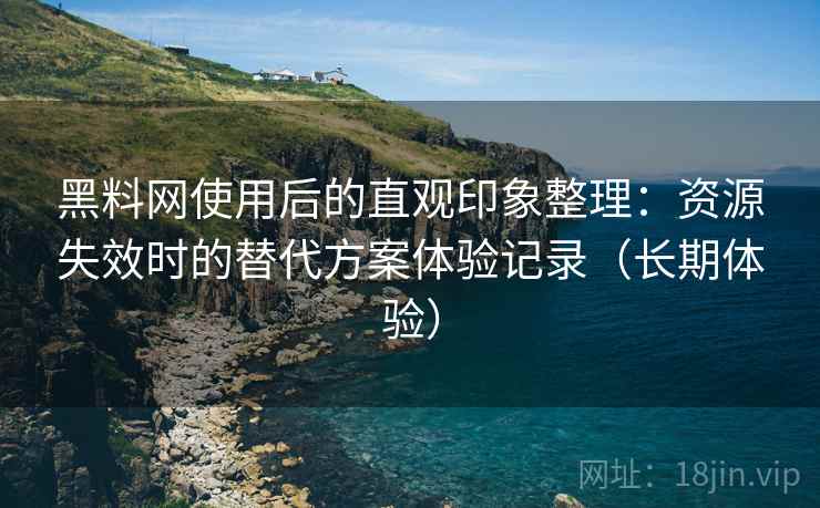 黑料网使用后的直观印象整理:资源失效时的替代方案体验记录(长期体验) 黑料网使用后的直观印象整理:资源失效时的替代方案体验记录(长期体验)