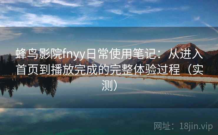 蜂鸟影院fnyy日常使用笔记:从进入首页到播放完成的完整体验过程(实测) 蜂鸟影院fnyy日常使用笔记:从进入首页到播放完成的完整体验过程(实测)