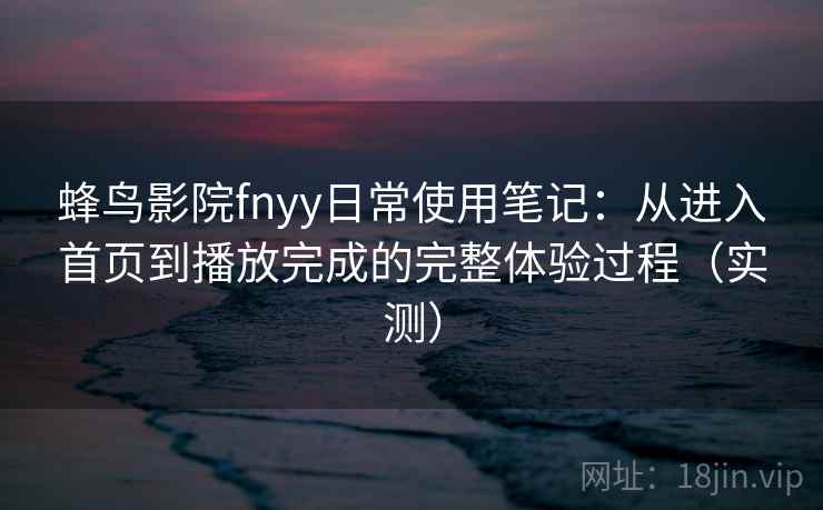蜂鸟影院fnyy日常使用笔记:从进入首页到播放完成的完整体验过程(实测) 蜂鸟影院fnyy日常使用笔记:从进入首页到播放完成的完整体验过程(实测)