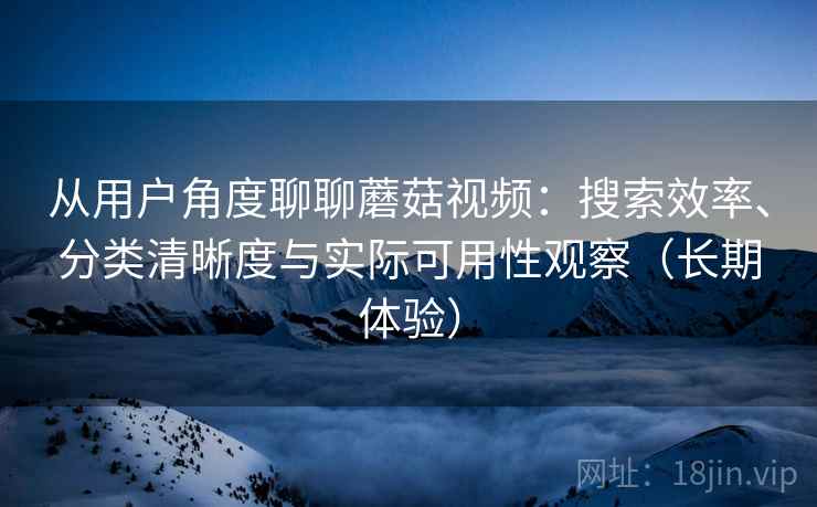 从用户角度聊聊蘑菇视频:搜索效率、分类清晰度与实际可用性观察(长期体验) 从用户角度聊聊蘑菇视频:搜索效率、分类清晰度与实际可用性观察(长期体验)