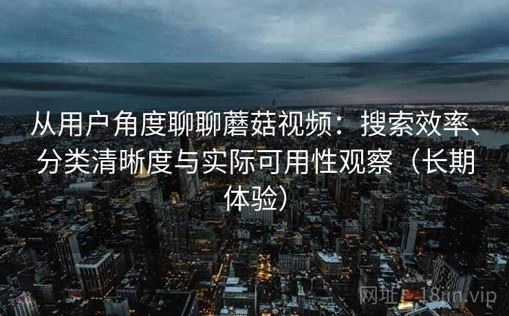 从用户角度聊聊蘑菇视频:搜索效率、分类清晰度与实际可用性观察(长期体验) 从用户角度聊聊蘑菇视频:搜索效率、分类清晰度与实际可用性观察(长期体验)