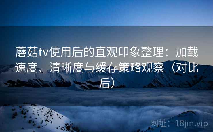 蘑菇tv使用后的直观印象整理：加载速度、清晰度与缓存策略观察（对比后）