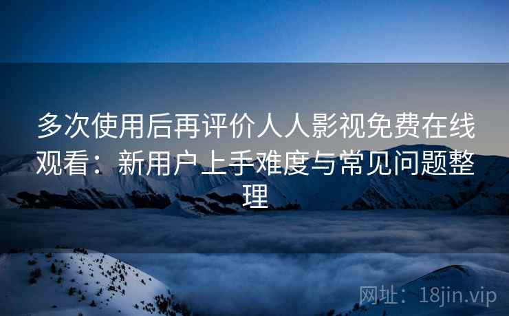 多次使用后再评价人人影视免费在线观看:新用户上手难度与常见问题整理 多次使用后再评价人人影视免费在线观看:新用户上手难度与常见问题整理