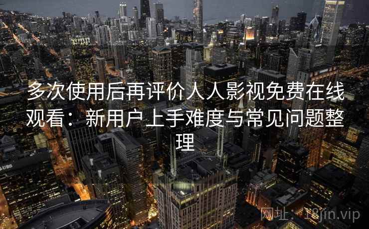 多次使用后再评价人人影视免费在线观看:新用户上手难度与常见问题整理 多次使用后再评价人人影视免费在线观看:新用户上手难度与常见问题整理